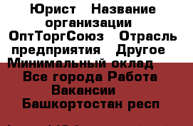 Юрист › Название организации ­ ОптТоргСоюз › Отрасль предприятия ­ Другое › Минимальный оклад ­ 1 - Все города Работа » Вакансии   . Башкортостан респ.